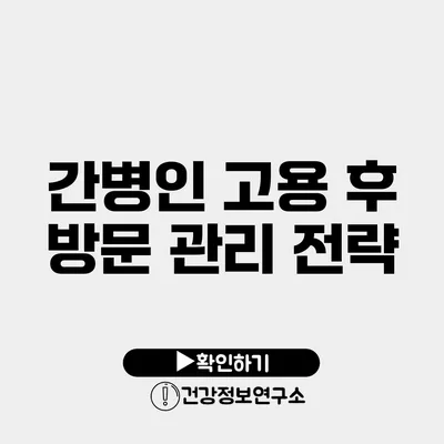 간병인 고용 후 방문 관리 전략