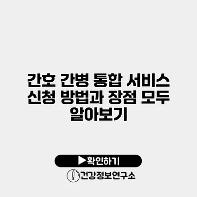 간호 간병 통합 서비스 신청 방법과 장점 모두 알아보기