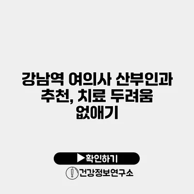 강남역 여의사 산부인과 추천, 치료 두려움 없애기