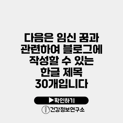 다음은 임신 꿈과 관련하여 블로그에 작성할 수 있는 한글 제목 30개입니다