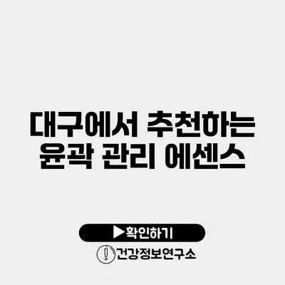 대구에서 추천하는 윤곽 관리 에센스