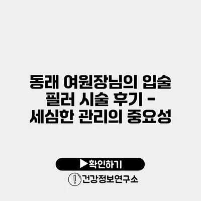 동래 여원장님의 입술 필러 시술 후기 - 세심한 관리의 중요성