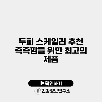 두피 스케일러 추천 촉촉함을 위한 최고의 제품