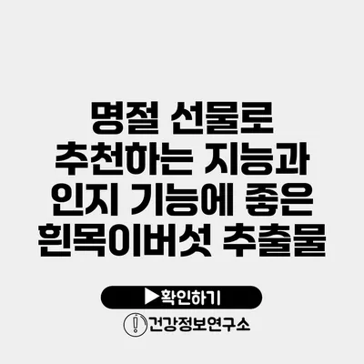 명절 선물로 추천하는 지능과 인지 기능에 좋은 흰목이버섯 추출물