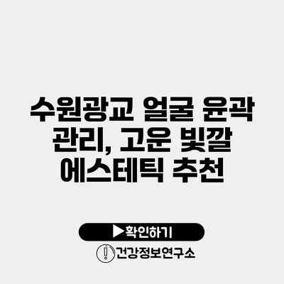 수원광교 얼굴 윤곽 관리, 고운 빛깔 에스테틱 추천