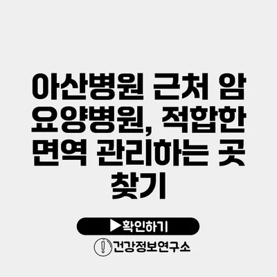 아산병원 근처 암 요양병원, 적합한 면역 관리하는 곳 찾기