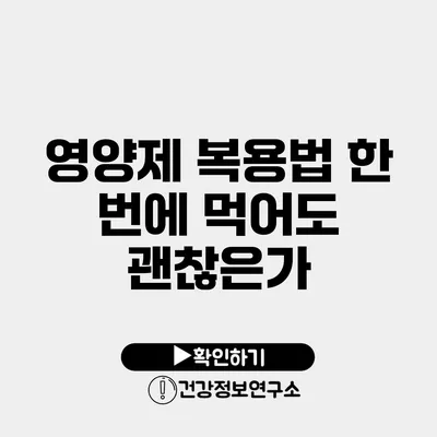 영양제 복용법 한 번에 먹어도 괜찮은가?