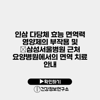 인삼 다당체 효능 면역력 영양제의 부작용 및 �삼성서울병원 근처 요양병원에서의 면역 치료 안내