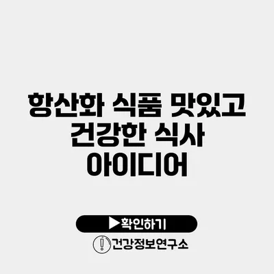 항산화 식품 맛있고 건강한 식사 아이디어