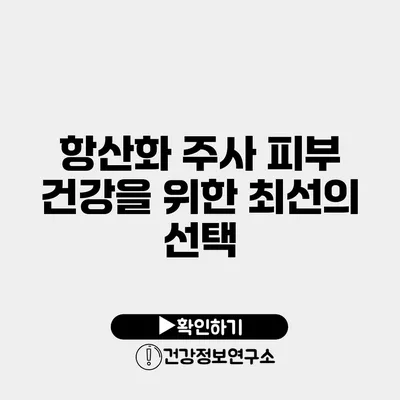 항산화 주사 피부 건강을 위한 최선의 선택