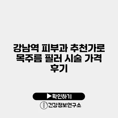강남역 피부과 추천가로 목주름 필러 시술 가격 후기