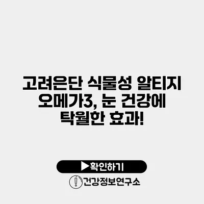 고려은단 식물성 알티지 오메가3, 눈 건강에 탁월한 효과!
