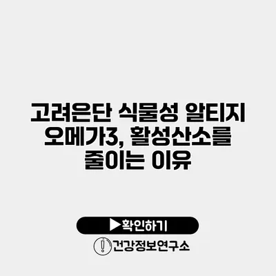 고려은단 식물성 알티지 오메가3, 활성산소를 줄이는 이유