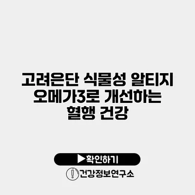고려은단 식물성 알티지 오메가3로 개선하는 혈행 건강