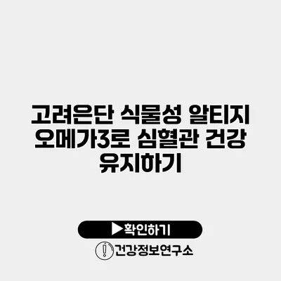 고려은단 식물성 알티지 오메가3로 심혈관 건강 유지하기