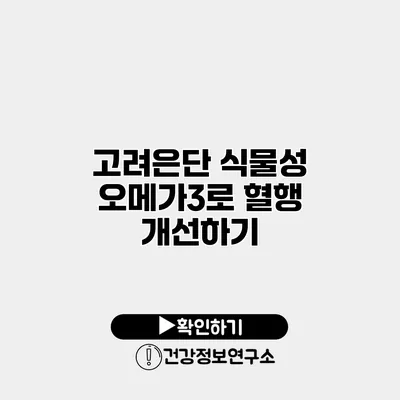 고려은단 식물성 오메가3로 혈행 개선하기