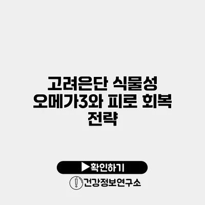 고려은단 식물성 오메가3와 피로 회복 전략