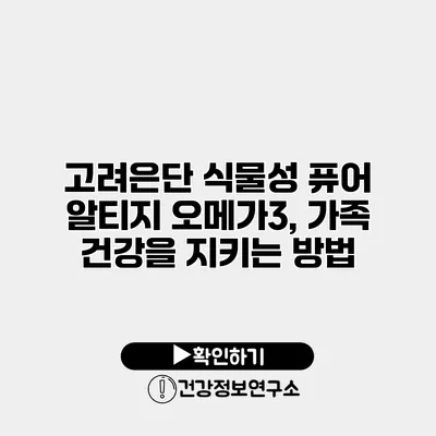 고려은단 식물성 퓨어 알티지 오메가3, 가족 건강을 지키는 방법