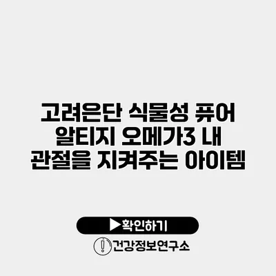 고려은단 식물성 퓨어 알티지 오메가3 내 관절을 지켜주는 아이템