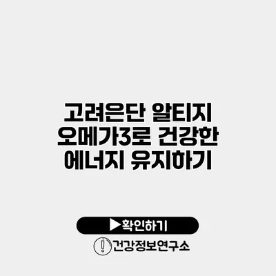 고려은단 알티지 오메가3로 건강한 에너지 유지하기