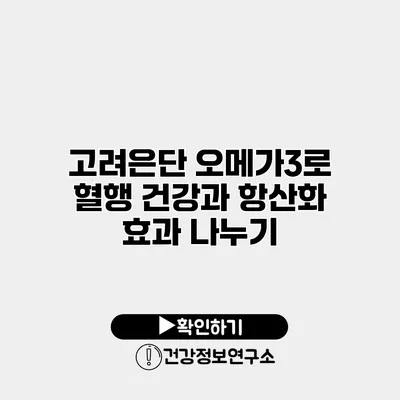 고려은단 오메가3로 혈행 건강과 항산화 효과 나누기