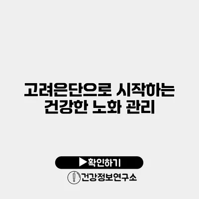 고려은단으로 시작하는 건강한 노화 관리