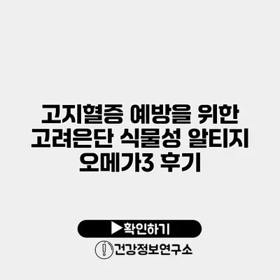 고지혈증 예방을 위한 고려은단 식물성 알티지 오메가3 후기