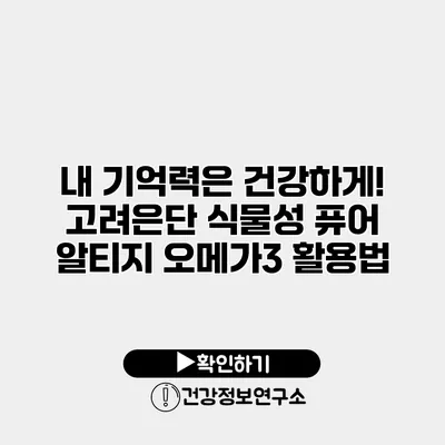 내 기억력은 건강하게! 고려은단 식물성 퓨어 알티지 오메가3 활용법