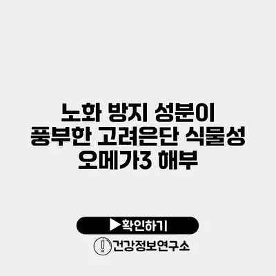 노화 방지 성분이 풍부한 고려은단 식물성 오메가3 해부