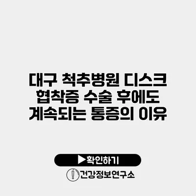대구 척추병원 디스크 협착증 수술 후에도 계속되는 통증의 이유