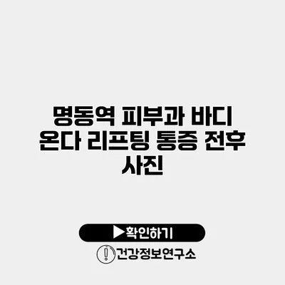 명동역 피부과 바디 온다 리프팅 통증 전후 사진