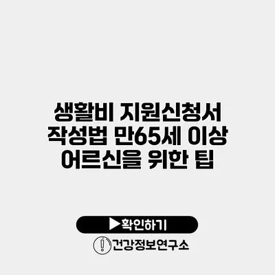 생활비 지원신청서 작성법 만65세 이상 어르신을 위한 팁