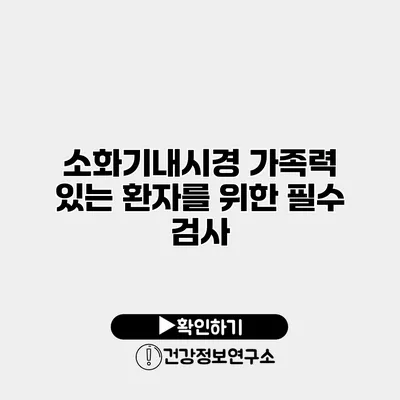 소화기내시경 가족력 있는 환자를 위한 필수 검사