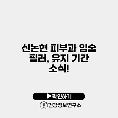 신논현 피부과 입술 필러, 유지 기간 소식!