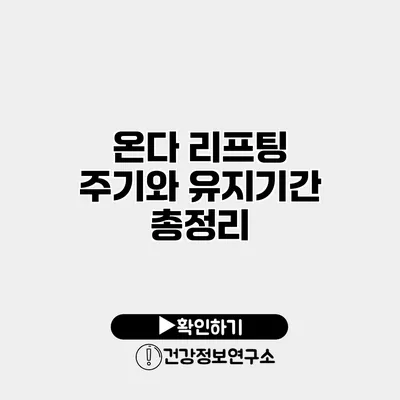 온다 리프팅 주기와 유지기간 총정리
