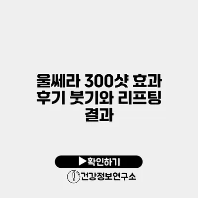울쎄라 300샷 효과 후기 붓기와 리프팅 결과