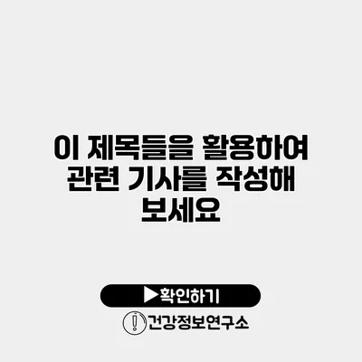 이 제목들을 활용하여 관련 기사를 작성해 보세요