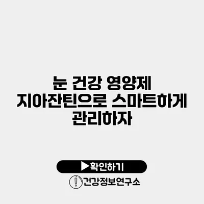 눈 건강 영양제 지아잔틴으로 스마트하게 관리하자