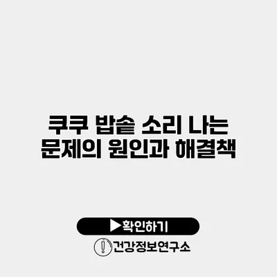 쿠쿠 밥솥 소리 나는 문제의 원인과 해결책