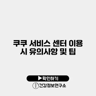 쿠쿠 서비스 센터 이용 시 유의사항 및 팁
